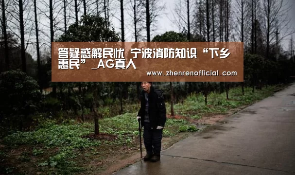 答疑惑解民忧 宁波消防知识“下乡惠民”_AG真人(图3) AG亚游真人平台