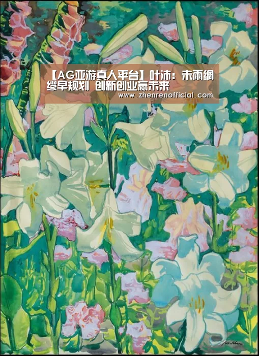 【AG亚游真人平台】叶沛:未雨绸缪早规划 创新创业赢未来(图3) AG真人平台