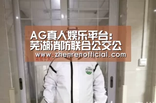 AG真人娱乐平台:芜湖消防联合公交公司开辟消防宣传新阵地(图1) AG亚游真人平台