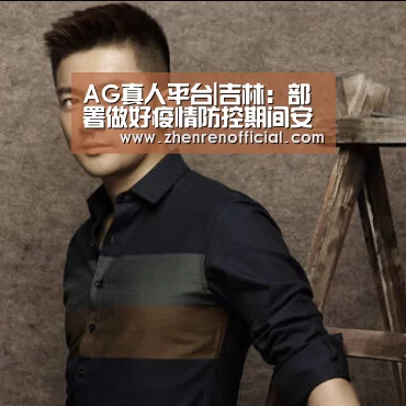 AG真人平台|吉林:部署做好疫情防控期间安全防范工作(图2) AG亚游真人平台