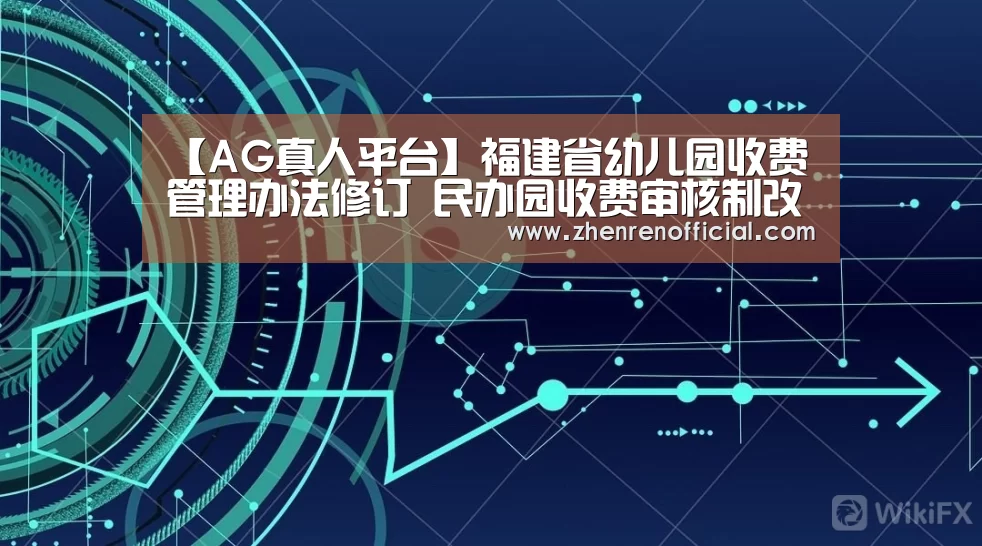 【AG真人平台】福建省幼儿园收费管理办法修订 民办园收费审核制改备案制(图1) AG真人娱乐平台