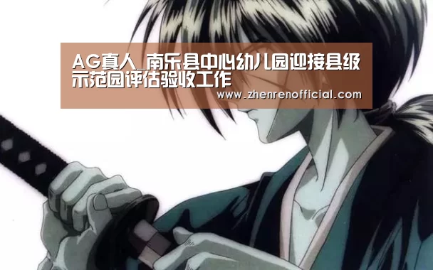 AG真人_南乐县中心幼儿园迎接县级示范园评估验收工作(图1) AG亚游真人平台