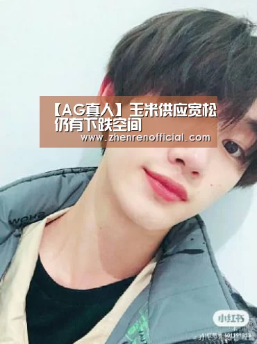 【AG真人】玉米供应宽松 仍有下跌空间(图1) AG真人平台